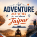 Adventure activities in Jaipur including ziplining, hot air ballooning, trekking, camping, and rock climbing near Amber Fort.